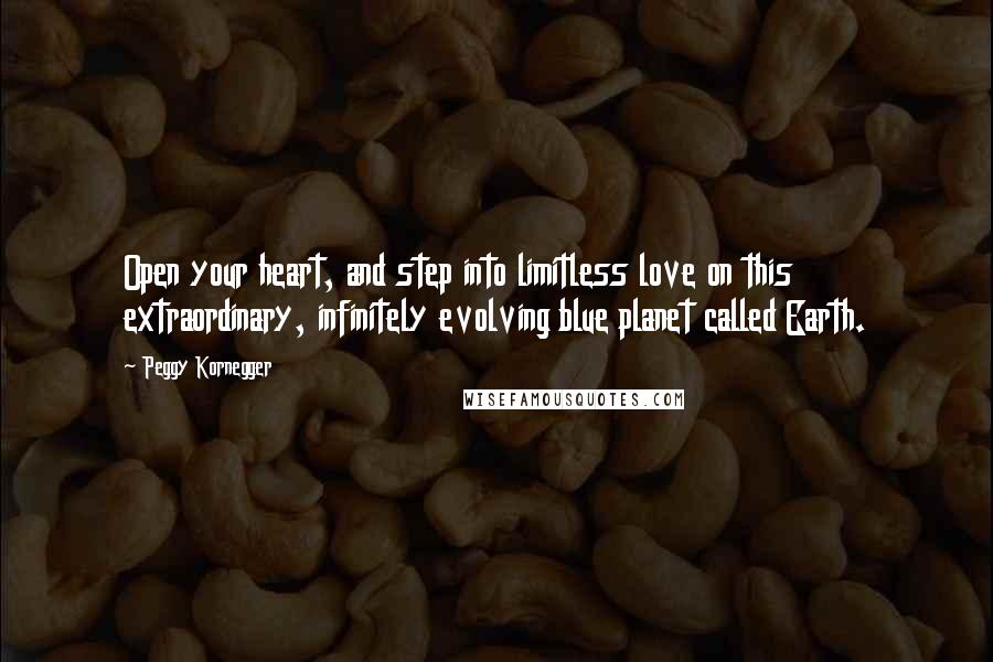 Peggy Kornegger Quotes: Open your heart, and step into limitless love on this extraordinary, infinitely evolving blue planet called Earth.