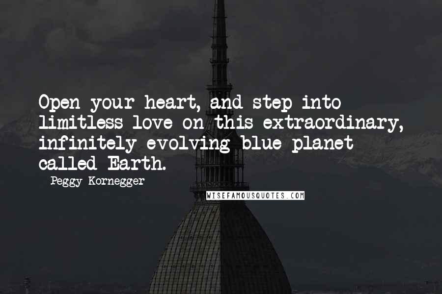 Peggy Kornegger Quotes: Open your heart, and step into limitless love on this extraordinary, infinitely evolving blue planet called Earth.