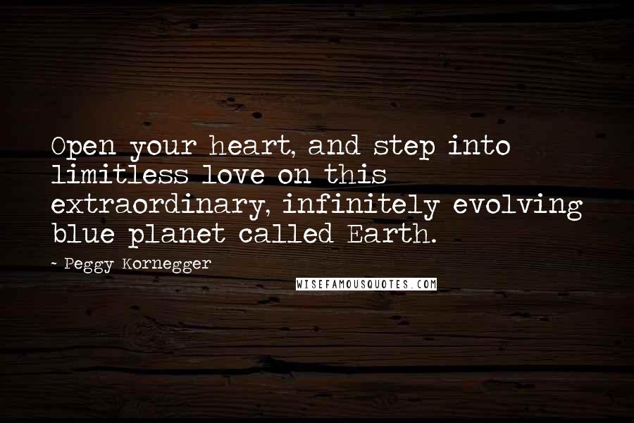 Peggy Kornegger Quotes: Open your heart, and step into limitless love on this extraordinary, infinitely evolving blue planet called Earth.