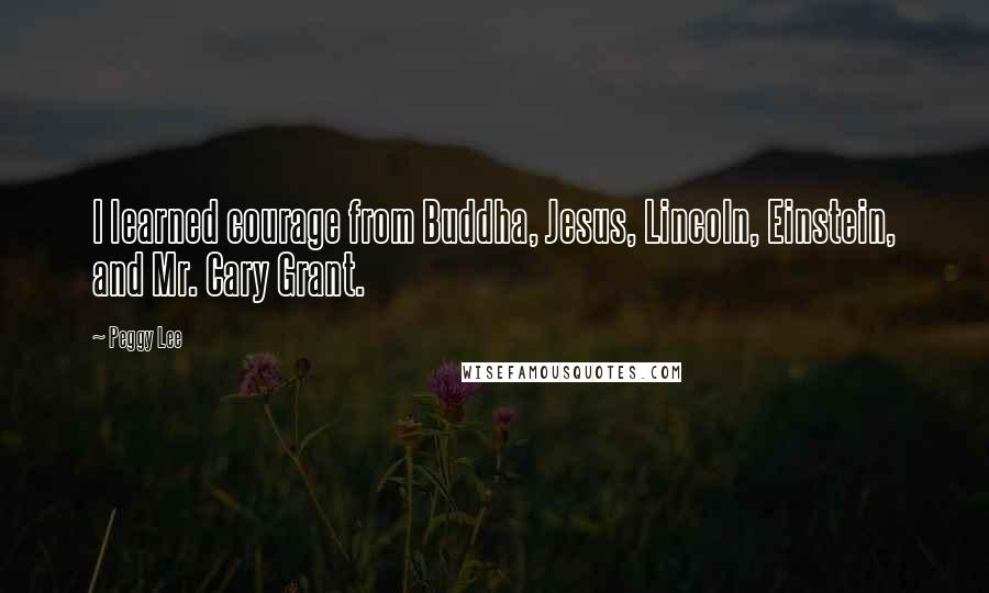 Peggy Lee Quotes: I learned courage from Buddha, Jesus, Lincoln, Einstein, and Mr. Cary Grant.