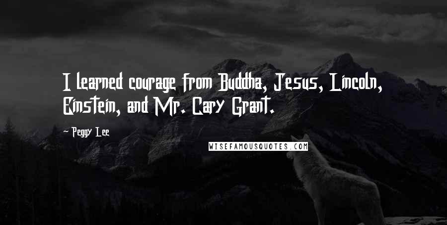 Peggy Lee Quotes: I learned courage from Buddha, Jesus, Lincoln, Einstein, and Mr. Cary Grant.