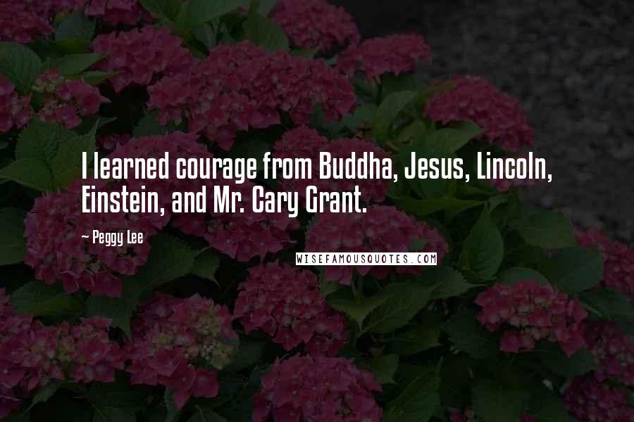 Peggy Lee Quotes: I learned courage from Buddha, Jesus, Lincoln, Einstein, and Mr. Cary Grant.