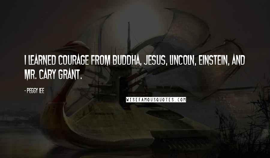 Peggy Lee Quotes: I learned courage from Buddha, Jesus, Lincoln, Einstein, and Mr. Cary Grant.