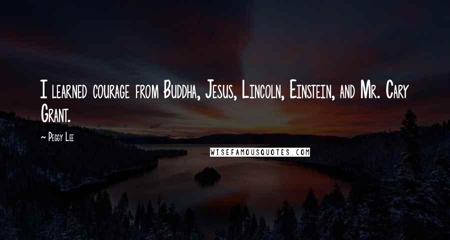 Peggy Lee Quotes: I learned courage from Buddha, Jesus, Lincoln, Einstein, and Mr. Cary Grant.