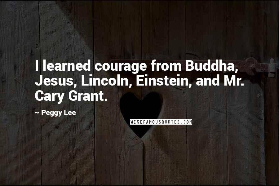 Peggy Lee Quotes: I learned courage from Buddha, Jesus, Lincoln, Einstein, and Mr. Cary Grant.