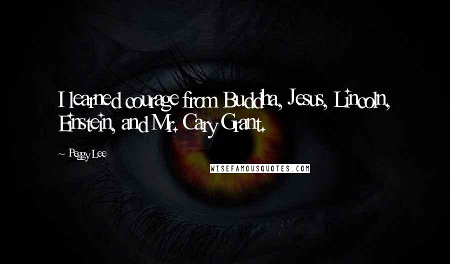 Peggy Lee Quotes: I learned courage from Buddha, Jesus, Lincoln, Einstein, and Mr. Cary Grant.