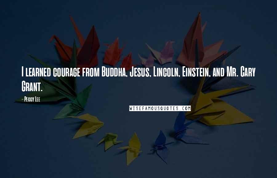 Peggy Lee Quotes: I learned courage from Buddha, Jesus, Lincoln, Einstein, and Mr. Cary Grant.