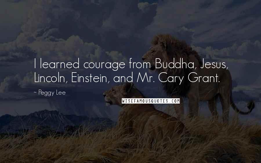 Peggy Lee Quotes: I learned courage from Buddha, Jesus, Lincoln, Einstein, and Mr. Cary Grant.