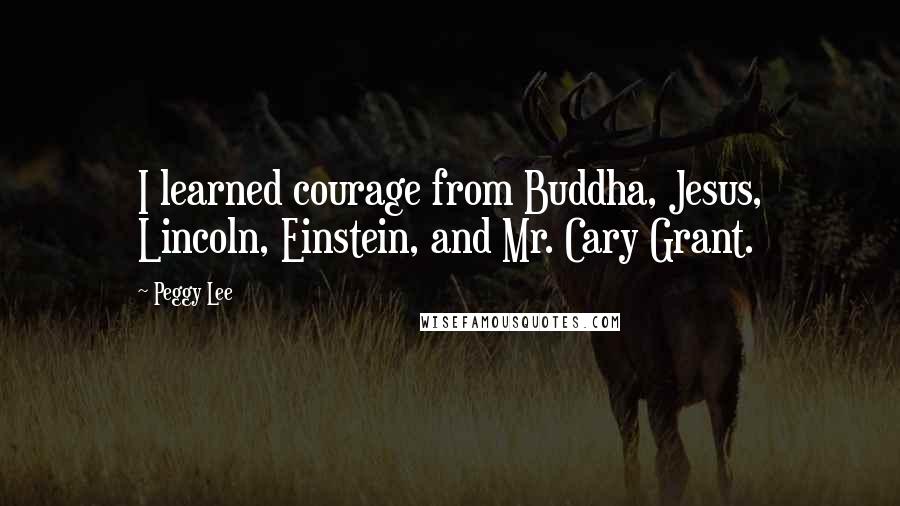 Peggy Lee Quotes: I learned courage from Buddha, Jesus, Lincoln, Einstein, and Mr. Cary Grant.