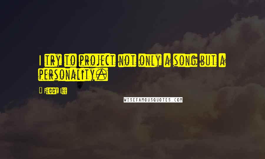 Peggy Lee Quotes: I try to project not only a song but a personality.