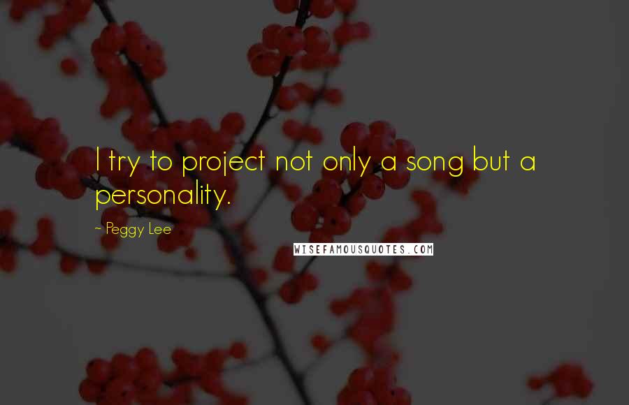 Peggy Lee Quotes: I try to project not only a song but a personality.