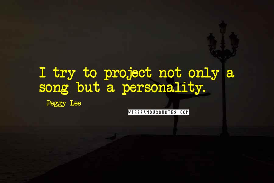 Peggy Lee Quotes: I try to project not only a song but a personality.