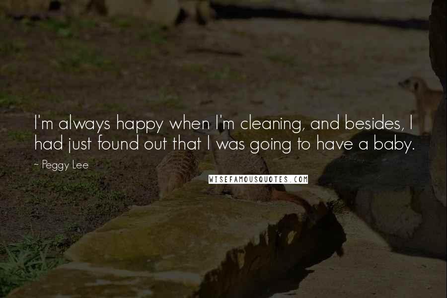 Peggy Lee Quotes: I'm always happy when I'm cleaning, and besides, I had just found out that I was going to have a baby.