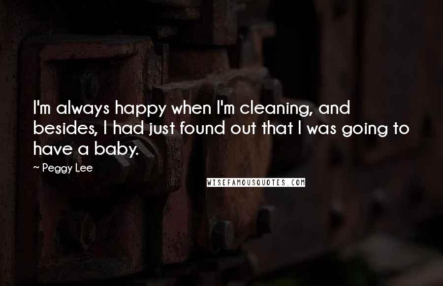 Peggy Lee Quotes: I'm always happy when I'm cleaning, and besides, I had just found out that I was going to have a baby.