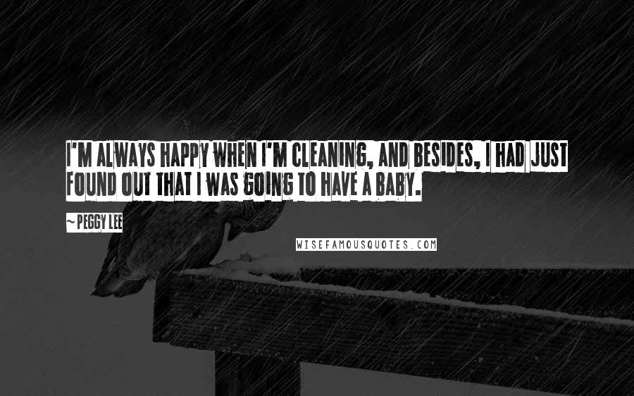 Peggy Lee Quotes: I'm always happy when I'm cleaning, and besides, I had just found out that I was going to have a baby.