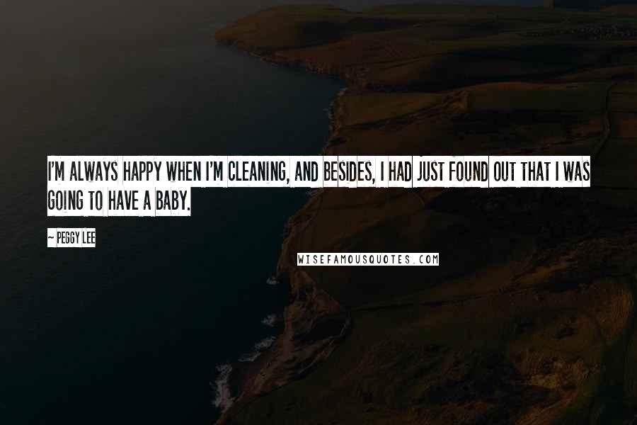 Peggy Lee Quotes: I'm always happy when I'm cleaning, and besides, I had just found out that I was going to have a baby.