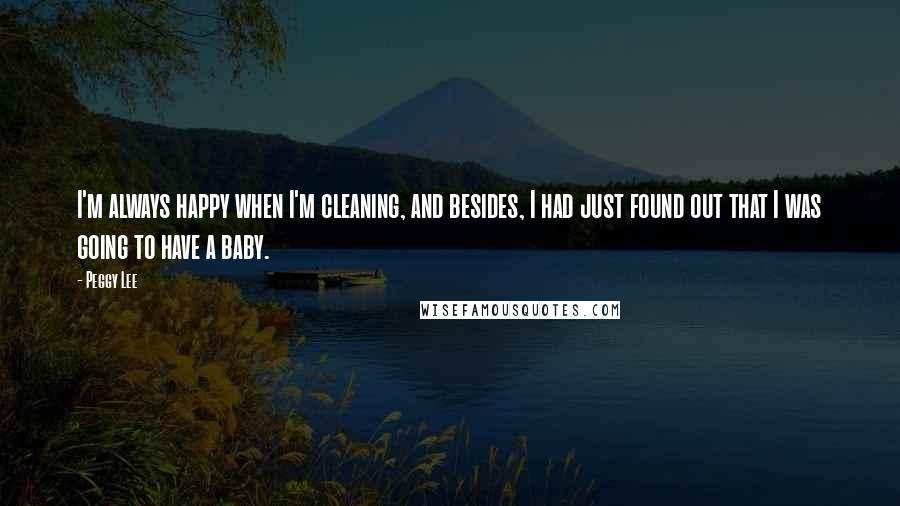 Peggy Lee Quotes: I'm always happy when I'm cleaning, and besides, I had just found out that I was going to have a baby.