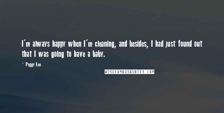 Peggy Lee Quotes: I'm always happy when I'm cleaning, and besides, I had just found out that I was going to have a baby.