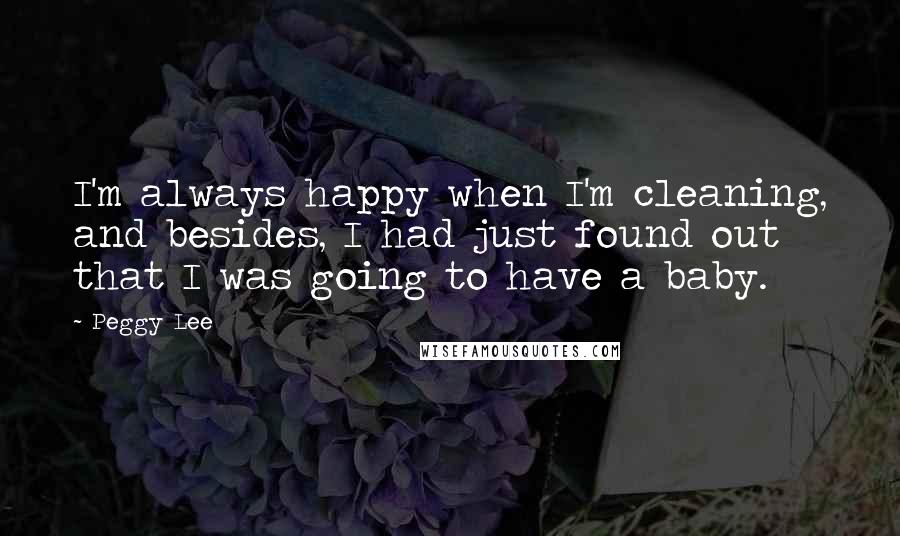 Peggy Lee Quotes: I'm always happy when I'm cleaning, and besides, I had just found out that I was going to have a baby.