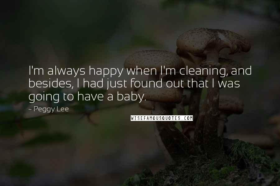 Peggy Lee Quotes: I'm always happy when I'm cleaning, and besides, I had just found out that I was going to have a baby.