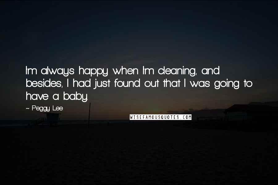 Peggy Lee Quotes: I'm always happy when I'm cleaning, and besides, I had just found out that I was going to have a baby.