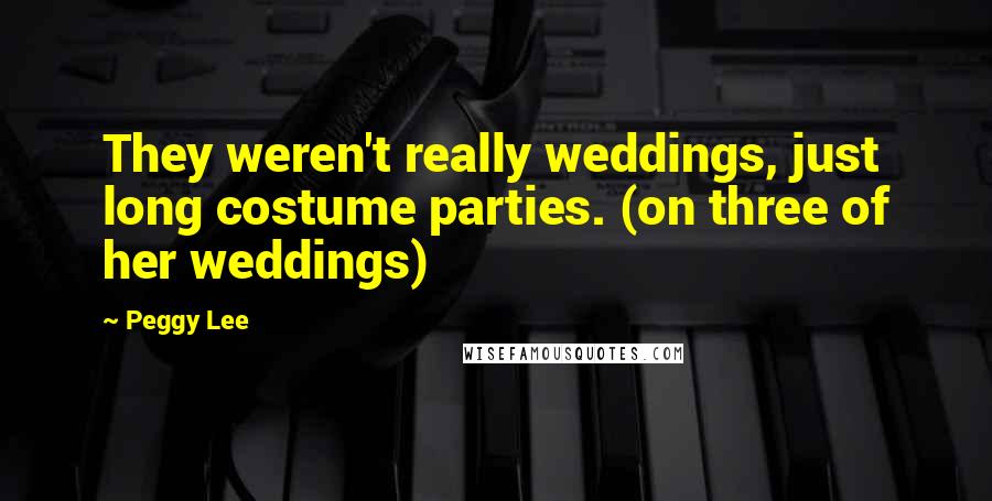 Peggy Lee Quotes: They weren't really weddings, just long costume parties. (on three of her weddings)