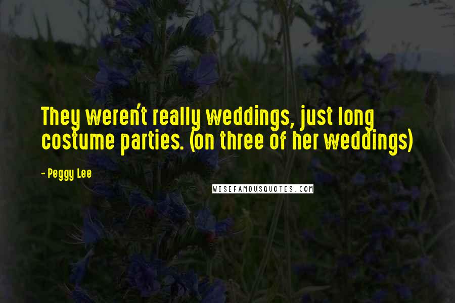 Peggy Lee Quotes: They weren't really weddings, just long costume parties. (on three of her weddings)