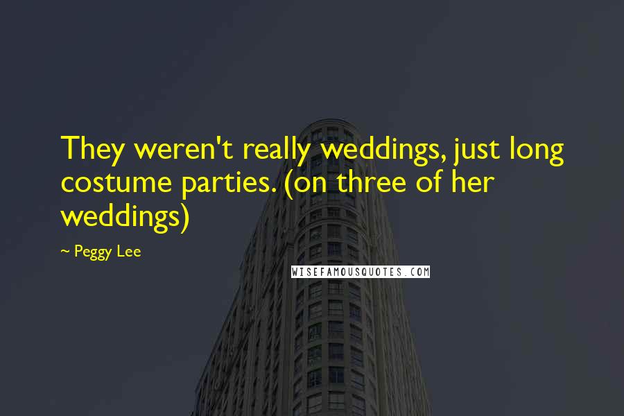 Peggy Lee Quotes: They weren't really weddings, just long costume parties. (on three of her weddings)