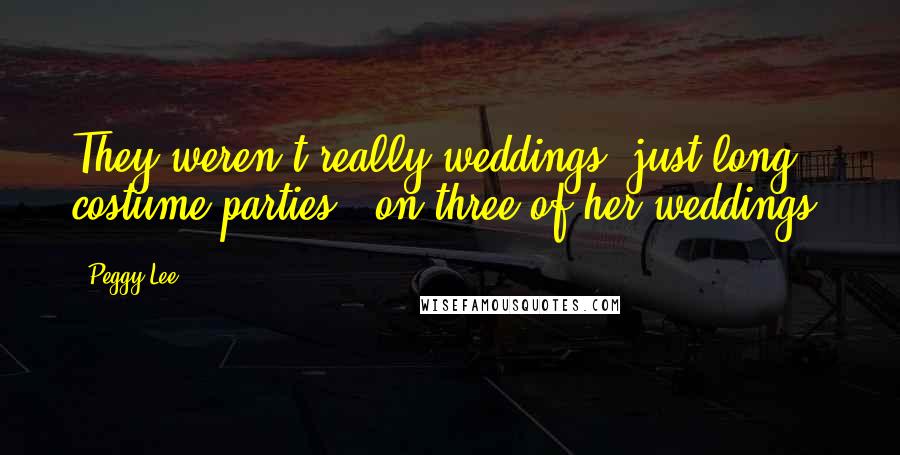 Peggy Lee Quotes: They weren't really weddings, just long costume parties. (on three of her weddings)