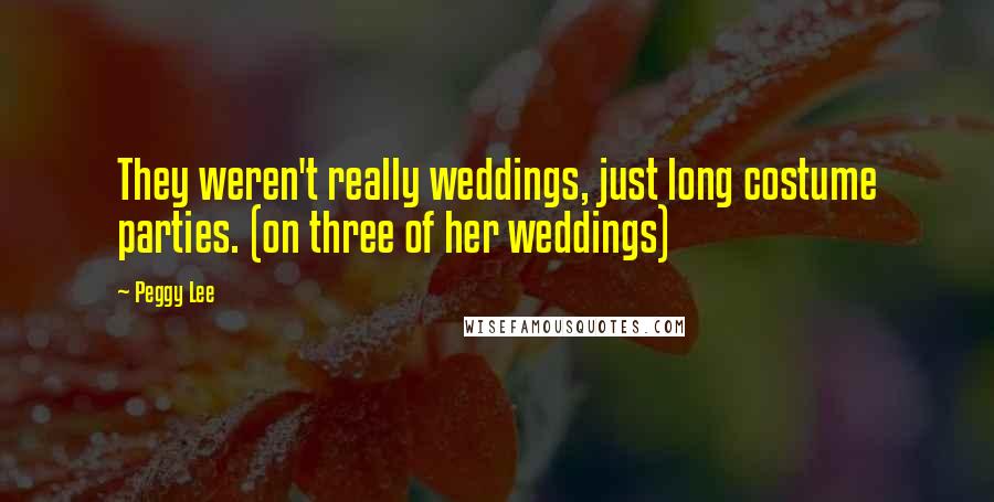 Peggy Lee Quotes: They weren't really weddings, just long costume parties. (on three of her weddings)