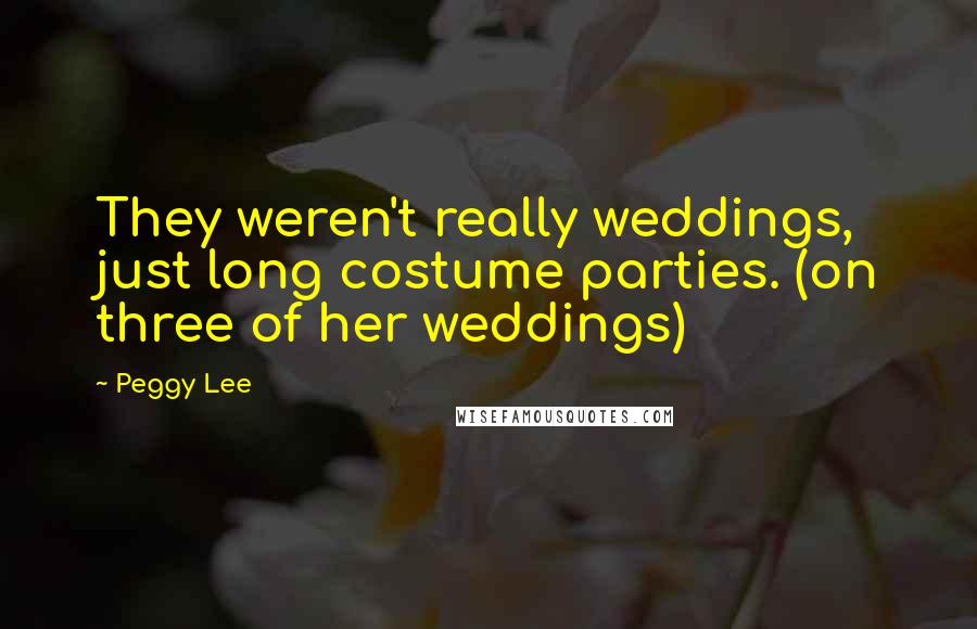 Peggy Lee Quotes: They weren't really weddings, just long costume parties. (on three of her weddings)