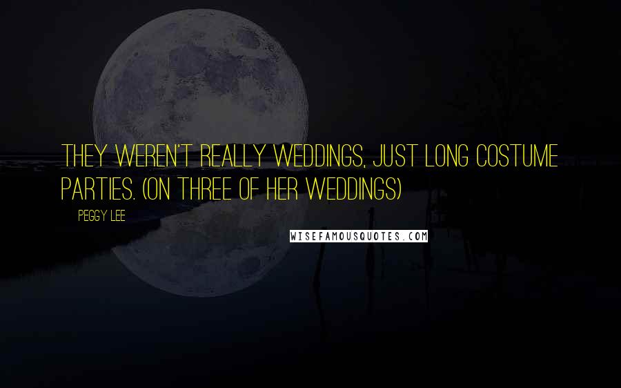 Peggy Lee Quotes: They weren't really weddings, just long costume parties. (on three of her weddings)