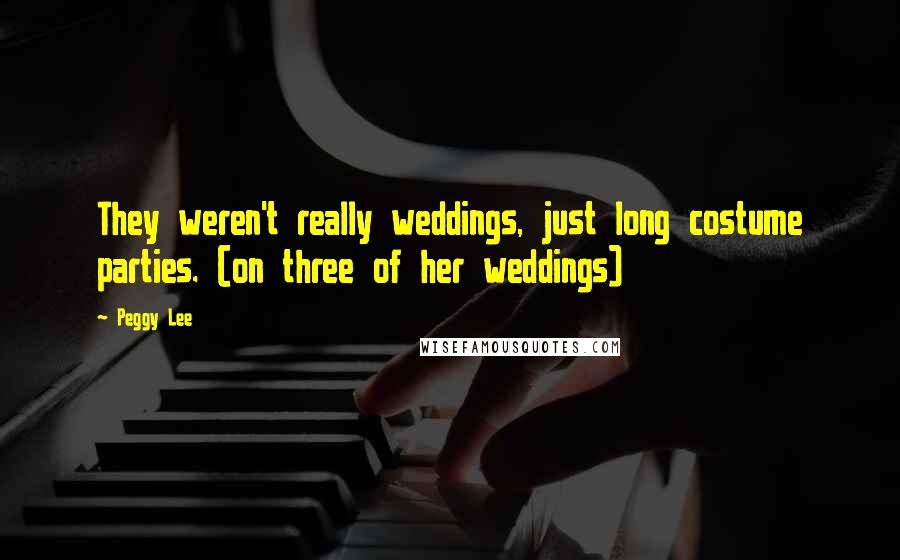 Peggy Lee Quotes: They weren't really weddings, just long costume parties. (on three of her weddings)