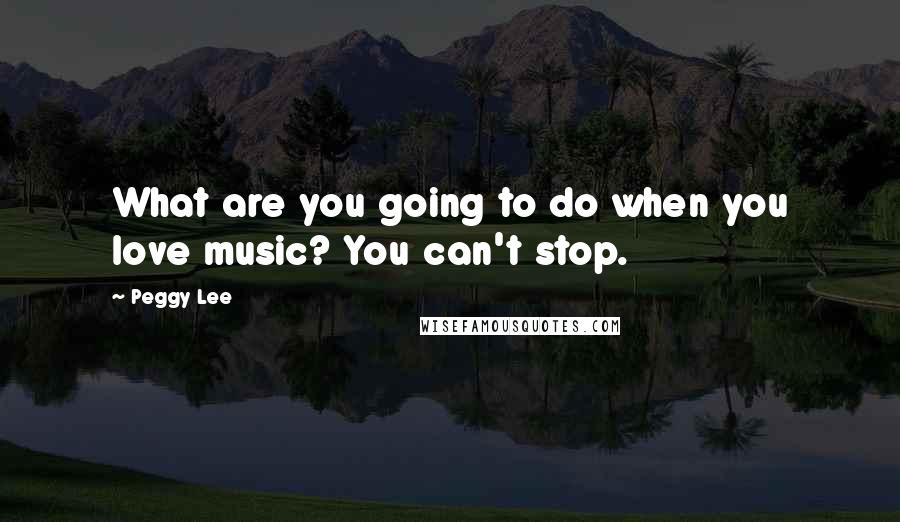 Peggy Lee Quotes: What are you going to do when you love music? You can't stop.