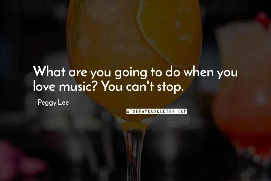 Peggy Lee Quotes: What are you going to do when you love music? You can't stop.