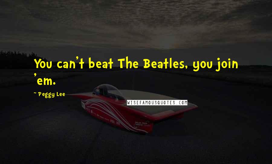 Peggy Lee Quotes: You can't beat The Beatles, you join 'em.