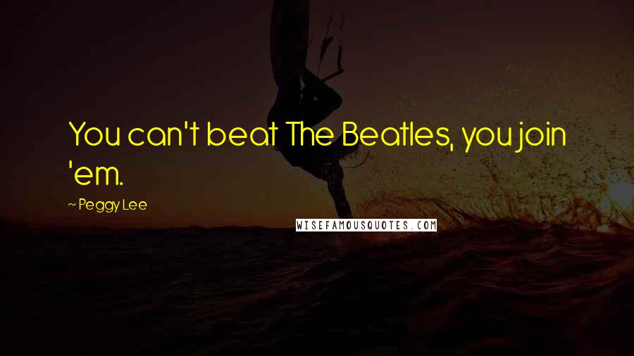 Peggy Lee Quotes: You can't beat The Beatles, you join 'em.