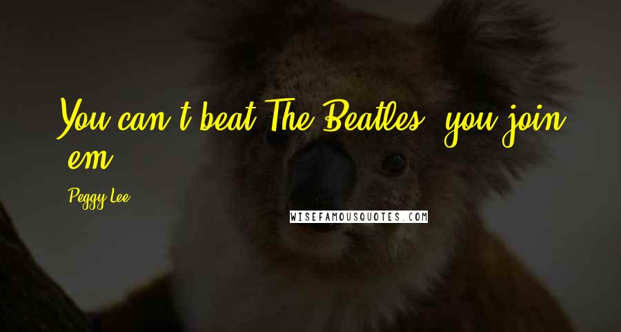 Peggy Lee Quotes: You can't beat The Beatles, you join 'em.