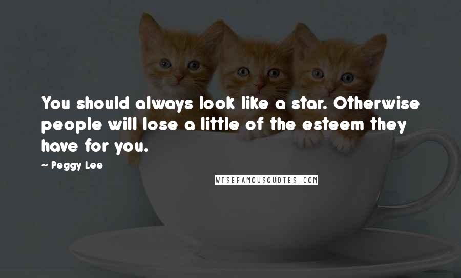 Peggy Lee Quotes: You should always look like a star. Otherwise people will lose a little of the esteem they have for you.