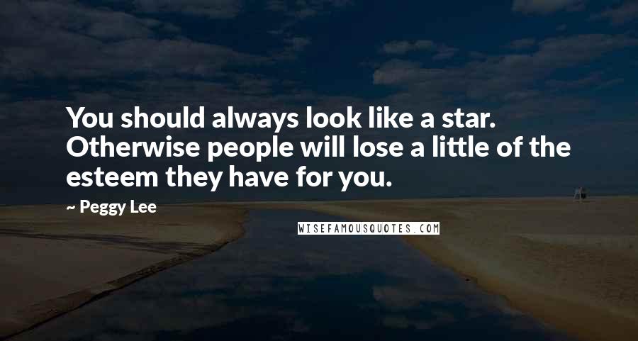 Peggy Lee Quotes: You should always look like a star. Otherwise people will lose a little of the esteem they have for you.