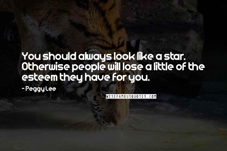 Peggy Lee Quotes: You should always look like a star. Otherwise people will lose a little of the esteem they have for you.