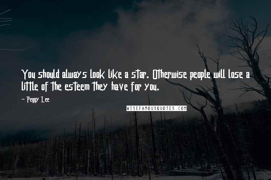 Peggy Lee Quotes: You should always look like a star. Otherwise people will lose a little of the esteem they have for you.