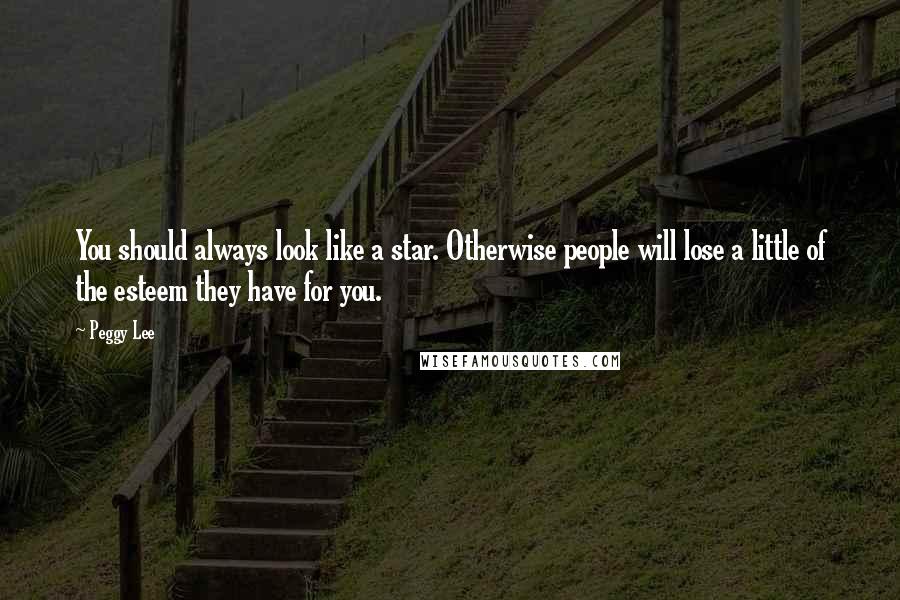 Peggy Lee Quotes: You should always look like a star. Otherwise people will lose a little of the esteem they have for you.