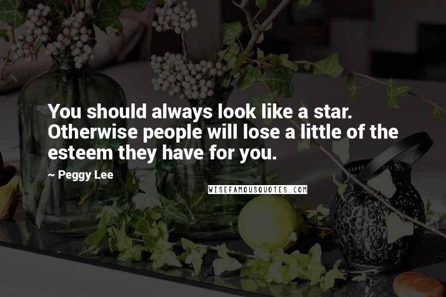 Peggy Lee Quotes: You should always look like a star. Otherwise people will lose a little of the esteem they have for you.