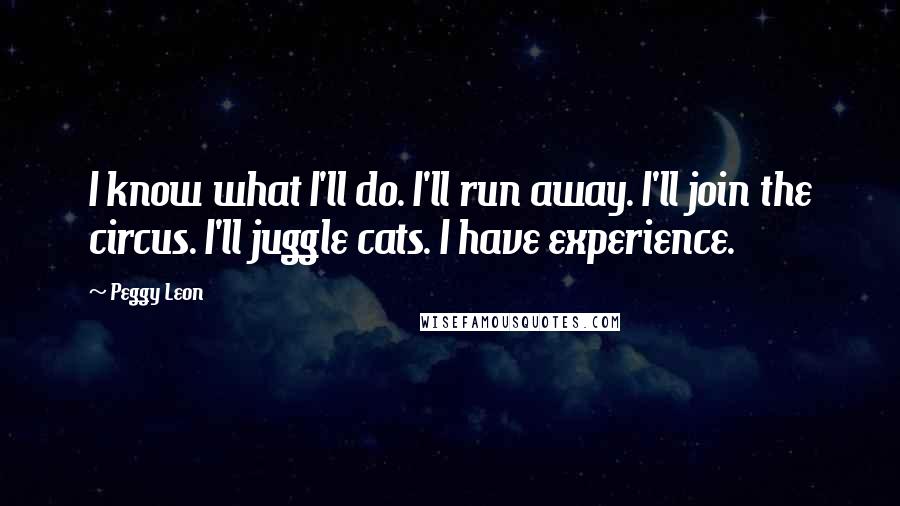 Peggy Leon Quotes: I know what I'll do. I'll run away. I'll join the circus. I'll juggle cats. I have experience.