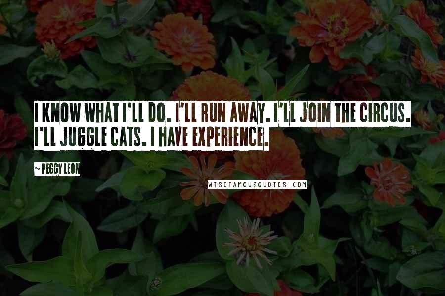 Peggy Leon Quotes: I know what I'll do. I'll run away. I'll join the circus. I'll juggle cats. I have experience.