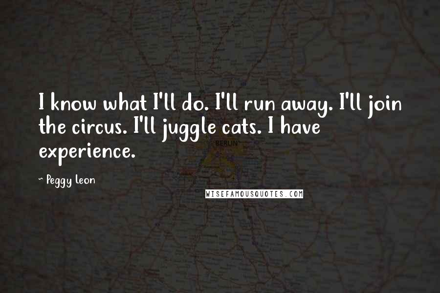 Peggy Leon Quotes: I know what I'll do. I'll run away. I'll join the circus. I'll juggle cats. I have experience.