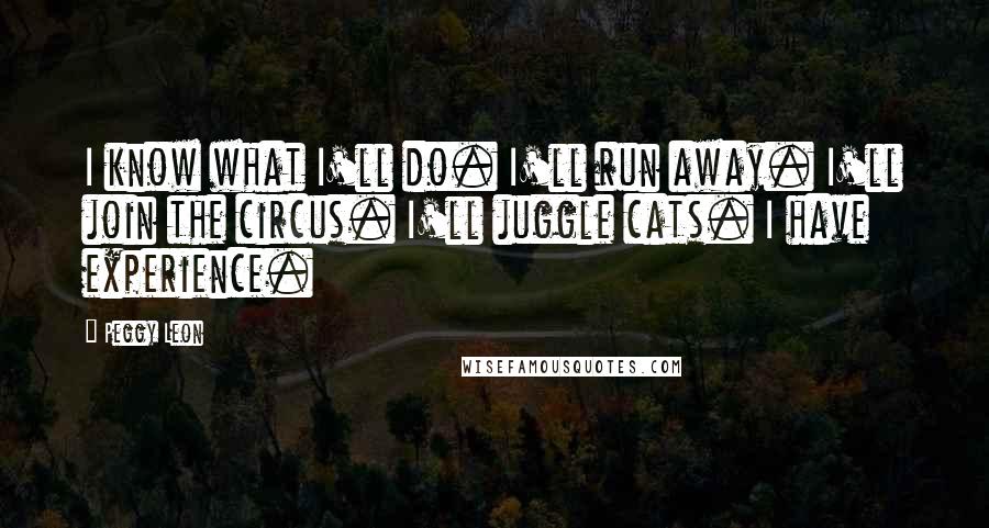 Peggy Leon Quotes: I know what I'll do. I'll run away. I'll join the circus. I'll juggle cats. I have experience.