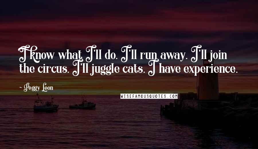 Peggy Leon Quotes: I know what I'll do. I'll run away. I'll join the circus. I'll juggle cats. I have experience.