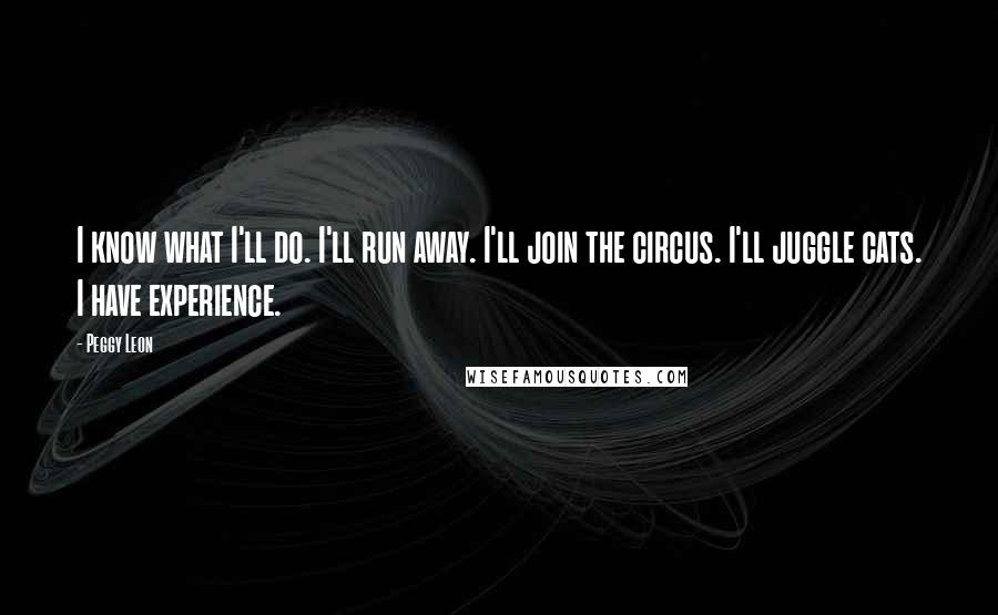 Peggy Leon Quotes: I know what I'll do. I'll run away. I'll join the circus. I'll juggle cats. I have experience.